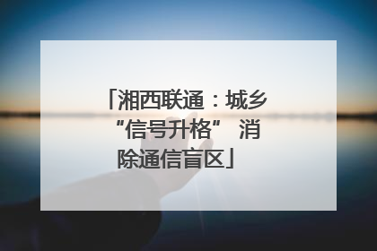 湘西联通：城乡“信号升格” 消除通信盲区