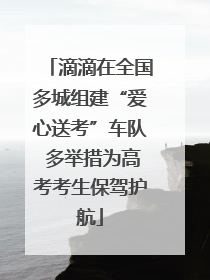 滴滴在全国多城组建“爱心送考”车队 多举措为高考考生保驾护航