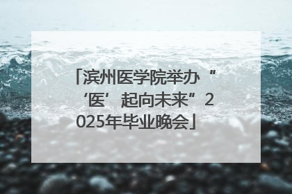 滨州医学院举办“‘医’起向未来”2025年毕业晚会