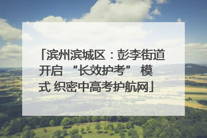 滨州滨城区：彭李街道开启 “长效护考” 模式 织密中高考护航网