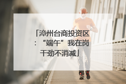 漳州台商投资区：“端午”我在岗 干劲不消减