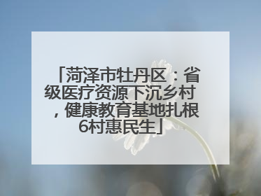 菏泽市牡丹区：省级医疗资源下沉乡村，健康教育基地扎根6村惠民生