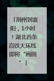 荆州到襄阳，1小时！湖北首条高铁大环线即将“画圆”