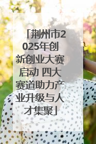 荆州市2025年创新创业大赛启动 四大赛道助力产业升级与人才集聚