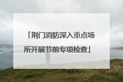 荆门消防深入重点场所开展节前专项检查