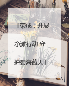 荣成：开展净滩行动 守护碧海蓝天