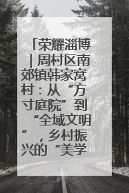 荣耀淄博｜周村区南郊镇韩家窝村：从“方寸庭院”到“全域文明”，乡村振兴的“美学革命”