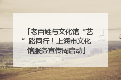 老百姓与文化馆“艺”路同行！上海市文化馆服务宣传周启动