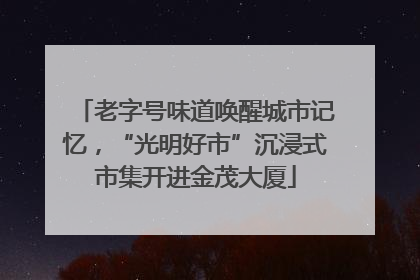 老字号味道唤醒城市记忆，“光明好市”沉浸式市集开进金茂大厦