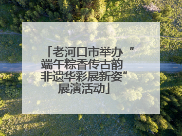 老河口市举办“端午粽香传古韵 非遗华彩展新姿”展演活动