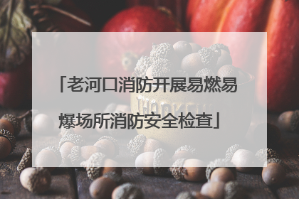 老河口消防开展易燃易爆场所消防安全检查
