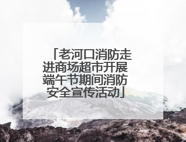老河口消防走进商场超市开展端午节期间消防安全宣传活动