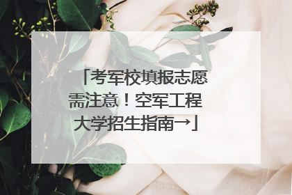 考军校填报志愿需注意！空军工程大学招生指南→