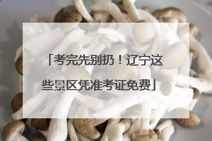 考完先别扔！辽宁这些景区凭准考证免费
