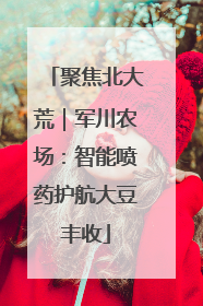 聚焦北大荒｜军川农场：智能喷药护航大豆丰收