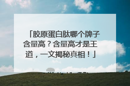 胶原蛋白肽哪个牌子含量高？含量高才是王道，一文揭秘真相！