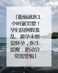 腹痛就医1小时诞男婴！孕妇因例假紊乱、避孕未察觉怀孕，医生提醒：胎动异常需警惕