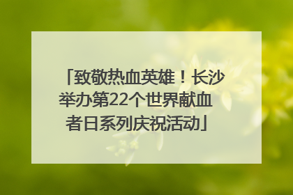致敬热血英雄！长沙举办第22个世界献血者日系列庆祝活动