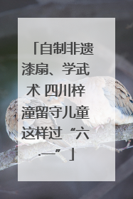 自制非遗漆扇、学武术 四川梓潼留守儿童这样过“六·一”