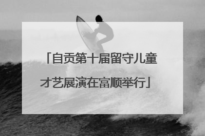自贡第十届留守儿童才艺展演在富顺举行