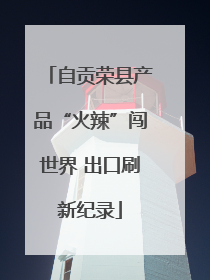 自贡荣县产品“火辣”闯世界 出口刷新纪录