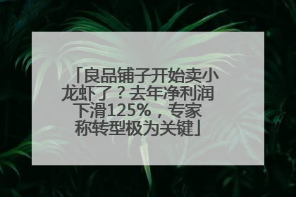 良品铺子开始卖小龙虾了？去年净利润下滑125%，专家称转型极为关键