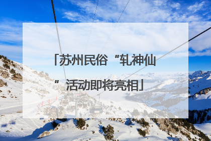 苏州民俗“轧神仙”活动即将亮相