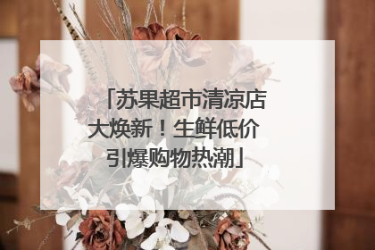 苏果超市清凉店大焕新！生鲜低价引爆购物热潮