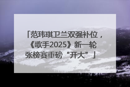 范玮琪卫兰双强补位，《歌手2025》新一轮张榜赛重磅“开大”