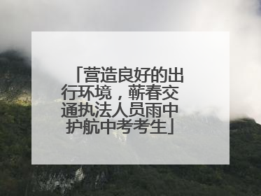 营造良好的出行环境，蕲春交通执法人员雨中护航中考考生