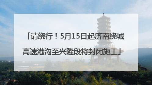 请绕行！5月15日起济南绕城高速港沟至兴隆段将封闭施工