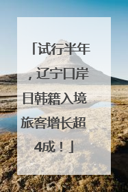 试行半年，辽宁口岸日韩籍入境旅客增长超4成！