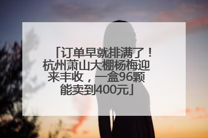 订单早就排满了！杭州萧山大棚杨梅迎来丰收，一盒96颗能卖到400元