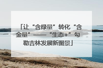 让“含绿量”转化“含金量”——“生态+”勾勒吉林发展新图景