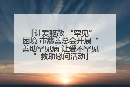 让爱驱散 “罕见” 困境 市慈善总会开展“善助罕见病 让爱不罕见”救助慰问活动