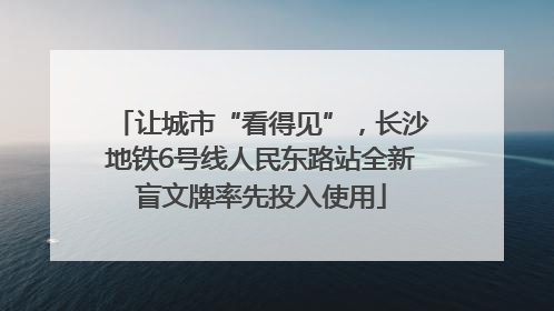 让城市“看得见”，长沙地铁6号线人民东路站全新盲文牌率先投入使用