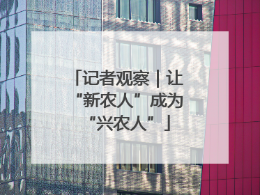 记者观察｜让“新农人”成为“兴农人”