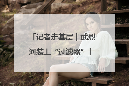 记者走基层｜武烈河装上“过滤器”