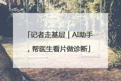 记者走基层｜AI助手，帮医生看片做诊断