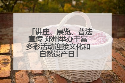 讲座、展览、普法宣传 郑州举办丰富多彩活动迎接文化和自然遗产日