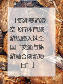 衡湖赛道凌空飞行体育旅游线路入选全国“交通与旅游融合创新项目”