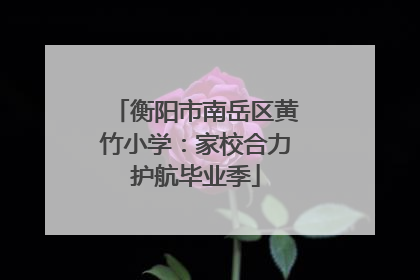 衡阳市南岳区黄竹小学：家校合力护航毕业季