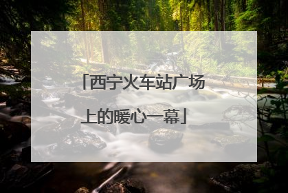 西宁火车站广场上的暖心一幕