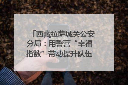 西藏拉萨城关公安分局：用警营“幸福指数”带动提升队伍“战力指数”