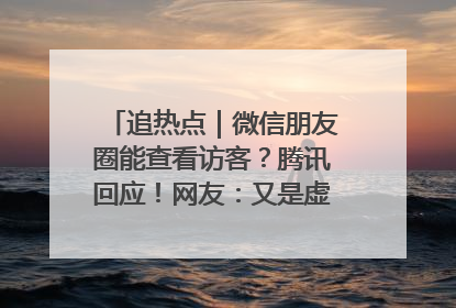 追热点｜微信朋友圈能查看访客？腾讯回应！网友：又是虚惊一场……