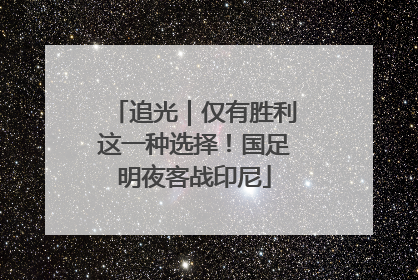 追光｜仅有胜利这一种选择！国足明夜客战印尼