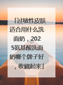 过敏性皮肤适合用什么洗面奶，2025氨基酸洗面奶哪个牌子好，收藏起来