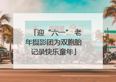 迎“六一” 老年摄影团为双胞胎记录快乐童年