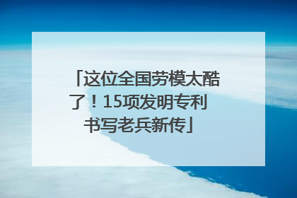 这位全国劳模太酷了！15项发明专利书写老兵新传