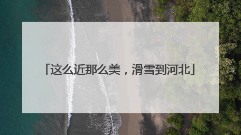 这么近那么美，滑雪到河北